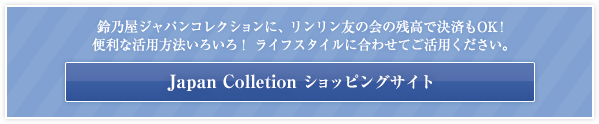 鈴乃屋ジャパンコレクションに、りんりん友の会の残高で決済もOK!便利な活用方法いろいろ！ライフスタイルに合わせてご活用ください。